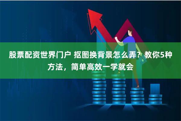 股票配资世界门户 抠图换背景怎么弄？教你5种方法，简单高效一学就会