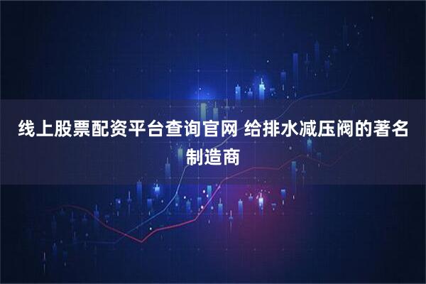 线上股票配资平台查询官网 给排水减压阀的著名制造商