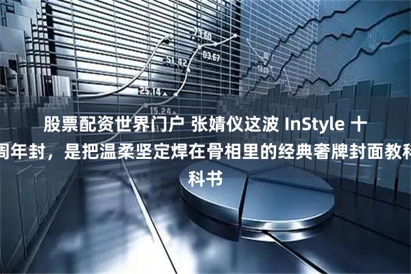 股票配资世界门户 张婧仪这波 InStyle 十七周年封,是把温柔坚定焊在骨相里的经典奢牌封面教科书