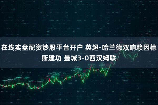 在线实盘配资炒股平台开户 英超-哈兰德双响赖因德斯建功 曼城3-0西汉姆联