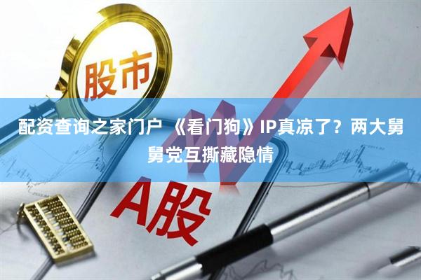 配资查询之家门户 《看门狗》IP真凉了？两大舅舅党互撕藏隐情