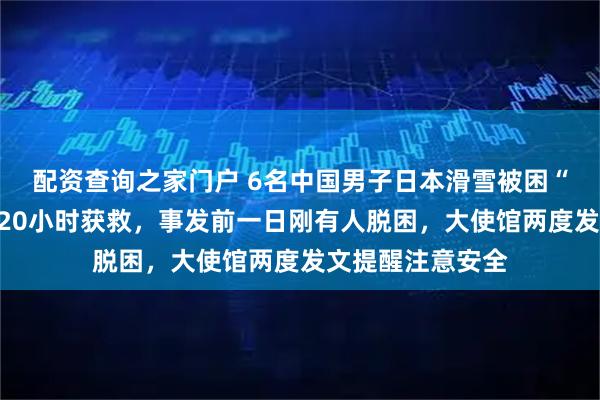 配资查询之家门户 6名中国男子日本滑雪被困“死亡谷”，历时20小时获救，事发前一日刚有人脱困，大使馆两度发文提醒注意安全