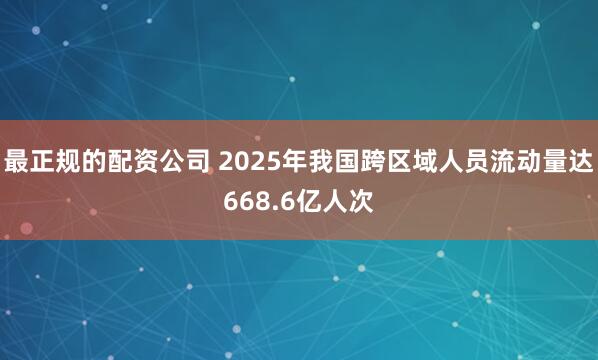 最正规的配资公司 2025年我国跨区域人员流动量达668.6亿人次