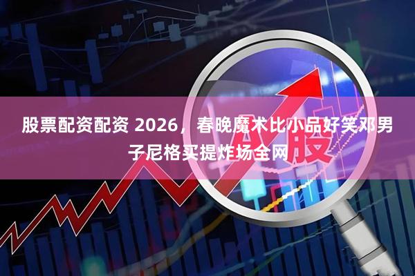 股票配资配资 2026，春晚魔术比小品好笑邓男子尼格买提炸场全网