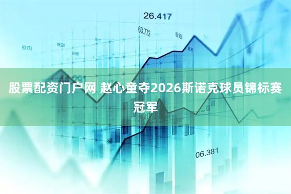 股票配资门户网 赵心童夺2026斯诺克球员锦标赛冠军