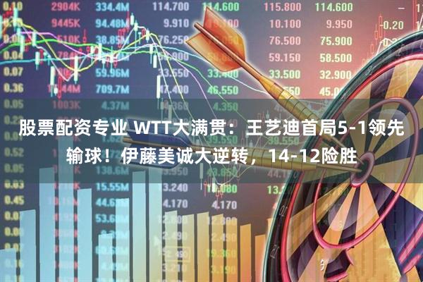股票配资专业 WTT大满贯：王艺迪首局5-1领先输球！伊藤美诚大逆转，14-12险胜