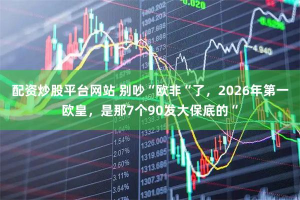 配资炒股平台网站 别吵“欧非“了，2026年第一欧皇，是那7个90发大保底的“