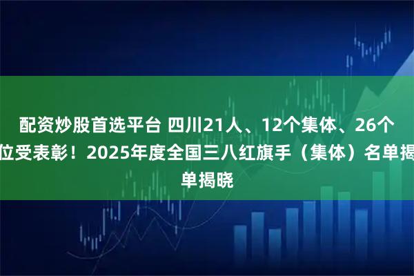 配资炒股首选平台 四川21人、12个集体、26个单位受表彰！2025年度全国三八红旗手（集体）名单揭晓