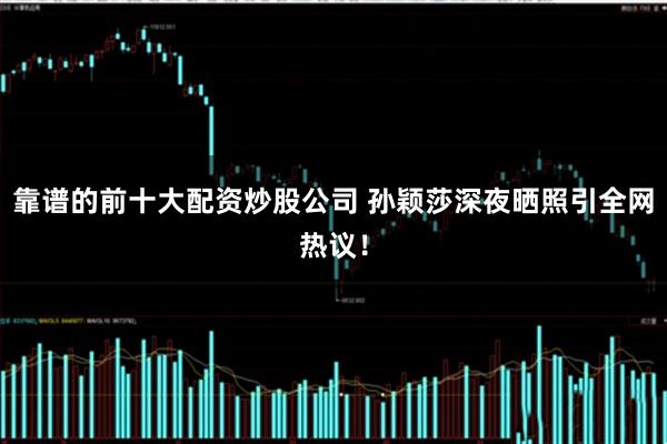 靠谱的前十大配资炒股公司 孙颖莎深夜晒照引全网热议！