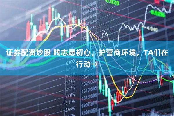 证券配资炒股 践志愿初心，护营商环境，TA们在行动→