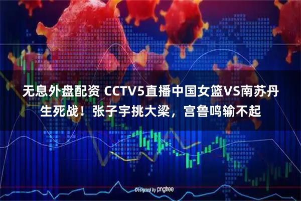 无息外盘配资 CCTV5直播中国女篮VS南苏丹生死战！张子宇挑大梁，宫鲁鸣输不起
