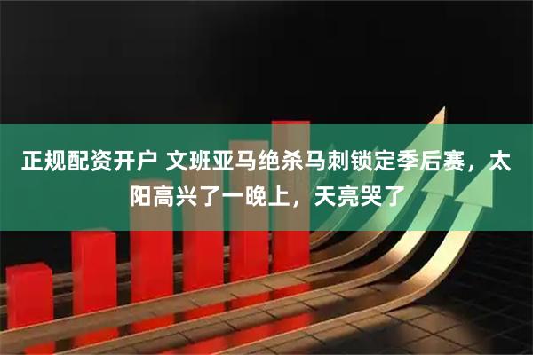 正规配资开户 文班亚马绝杀马刺锁定季后赛,太阳高兴了一晚上,天亮哭了