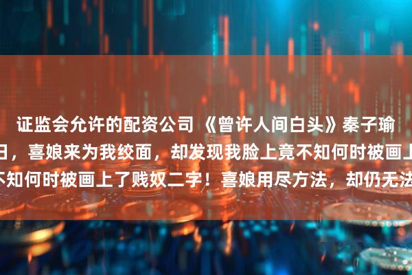 证监会允许的配资公司 《曾许人间白头》秦子瑜秦阳羽林筠心成亲前一日,喜娘来为我绞面,却发现我脸上竟不知何时被画上了贱奴二字!喜娘用尽方法,却仍无法将字迹洗去。