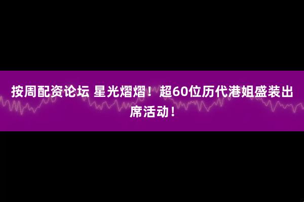 按周配资论坛 星光熠熠！超60位历代港姐盛装出席活动！