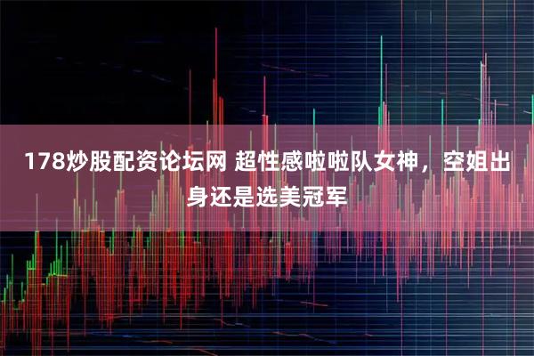 178炒股配资论坛网 超性感啦啦队女神，空姐出身还是选美冠军