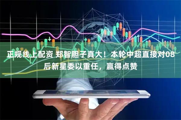 正规线上配资 郑智胆子真大！本轮中超直接对08后新星委以重任，赢得点赞