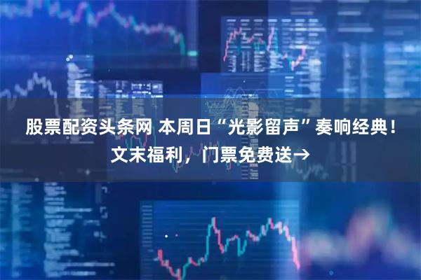 股票配资头条网 本周日“光影留声”奏响经典!文末福利,门票免费送→