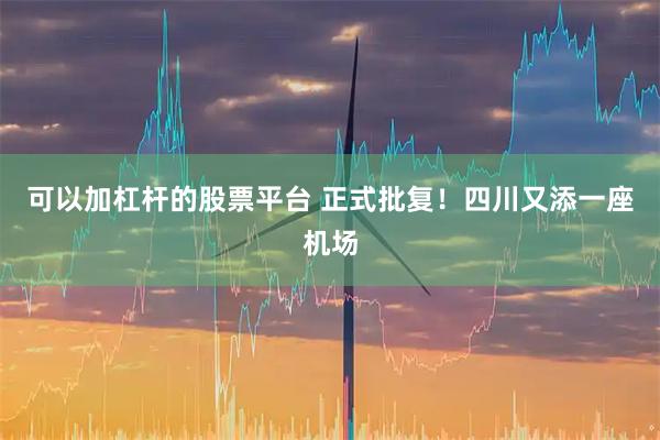 可以加杠杆的股票平台 正式批复!四川又添一座机场