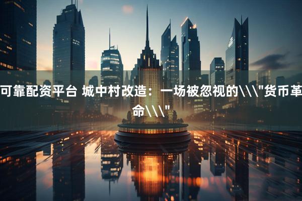 可靠配资平台 城中村改造：一场被忽视的\