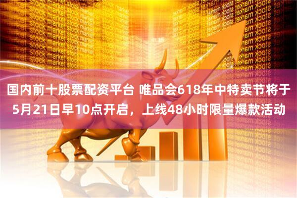 国内前十股票配资平台 唯品会618年中特卖节将于5月21日早10点开启,上线48小时限量爆款活动