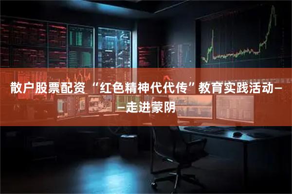 散户股票配资 “红色精神代代传”教育实践活动——走进蒙阴