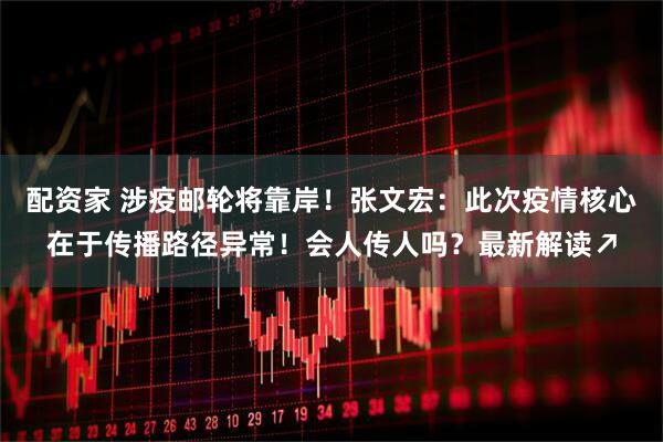 配资家 涉疫邮轮将靠岸！张文宏：此次疫情核心在于传播路径异常！会人传人吗？最新解读↗