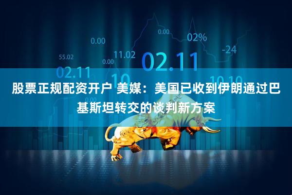 股票正规配资开户 美媒：美国已收到伊朗通过巴基斯坦转交的谈判新方案