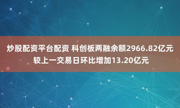 炒股配资平台配资 科创板两融余额2966.82亿元 较上一交易日环比增加13.20亿元