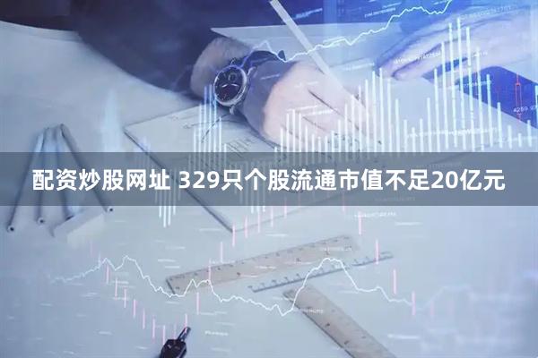 配资炒股网址 329只个股流通市值不足20亿元